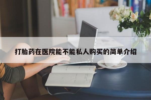 三个月私人打胎药打胎药在医院能不能私人购买的简单介绍