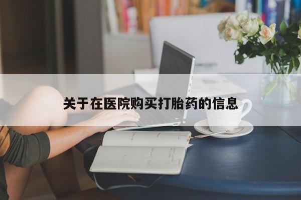 三个月私人打胎药关于在医院购买打胎药的信息
