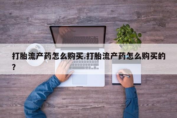 三个月私人打胎药打胎流产药怎么购买.打胎流产药怎么购买的？