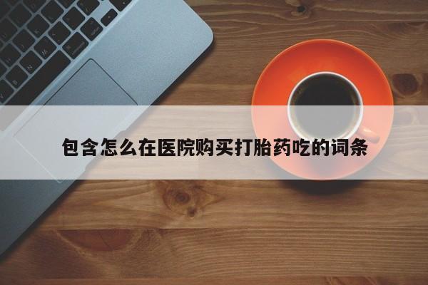 三个月私人打胎药包含怎么在医院购买打胎药吃的词条