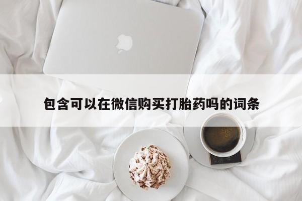 三个月私人打胎药包含可以在微信购买打胎药吗的词条